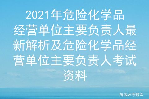 2021年危險化學品經營單位主要負責人最新解析及危險化學品經營單位主要負責人考試資料